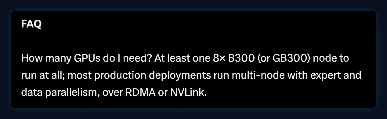 From the vLLM K3 guide FAQ: How many GPUs do I need? At least one 8x B300 (or GB300) node to run at all; most production deployments run multi-node with expert and data parallelism, over RDMA or NVLink.