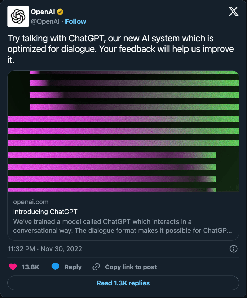 Post by OpenAI, November 30, 2022: Try talking with ChatGPT, our new AI system which is optimized for dialogue. Your feedback will help us improve it.